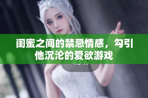 闺蜜之间的禁忌情感，勾引他沉沦的爱欲游戏