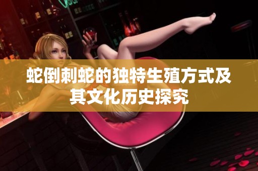 蛇倒刺蛇的独特生殖方式及其文化历史探究