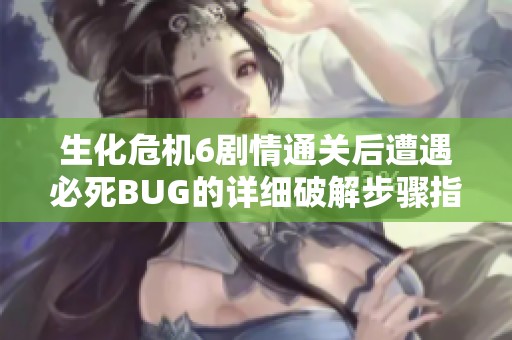 生化危机6剧情通关后遭遇必死BUG的详细破解步骤指南解析