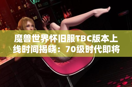 魔兽世界怀旧服TBC版本上线时间揭晓：70级时代即将开启全新冒险旅程