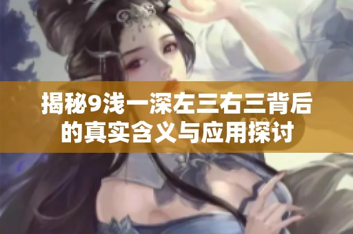 揭秘9浅一深左三右三背后的真实含义与应用探讨