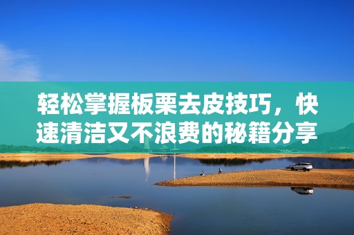 轻松掌握板栗去皮技巧，快速清洁又不浪费的秘籍分享