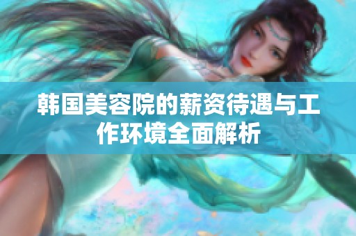 韩国美容院的薪资待遇与工作环境全面解析