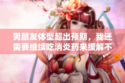 男朋友体型超出预期，我还需要继续吃消炎药来缓解不适