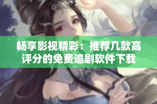 畅享影视精彩：推荐几款高评分的免费追剧软件下载