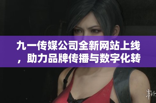 九一传媒公司全新网站上线，助力品牌传播与数字化转型