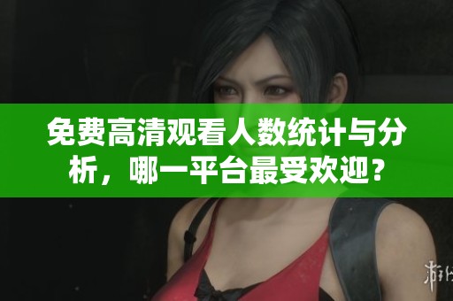免费高清观看人数统计与分析，哪一平台最受欢迎？