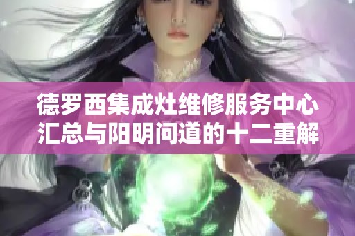 德罗西集成灶维修服务中心汇总与阳明问道的十二重解读全新升级版