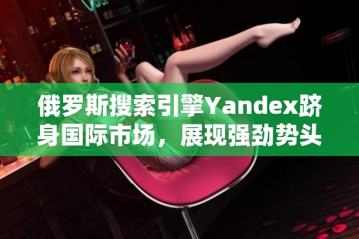 俄罗斯搜索引擎Yandex跻身国际市场，展现强劲势头