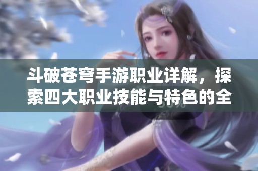 斗破苍穹手游职业详解，探索四大职业技能与特色的全面解析指南