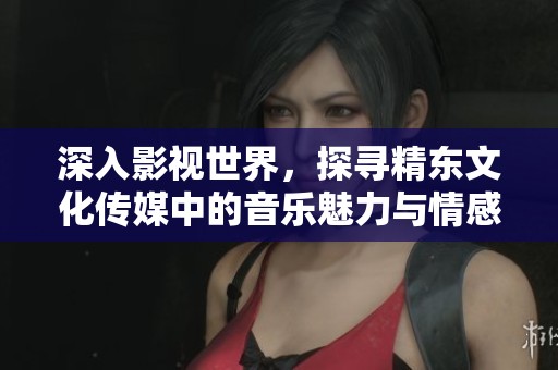 深入影视世界，探寻精东文化传媒中的音乐魅力与情感共鸣