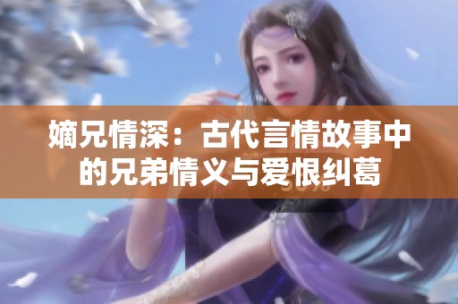 嫡兄情深：古代言情故事中的兄弟情义与爱恨纠葛