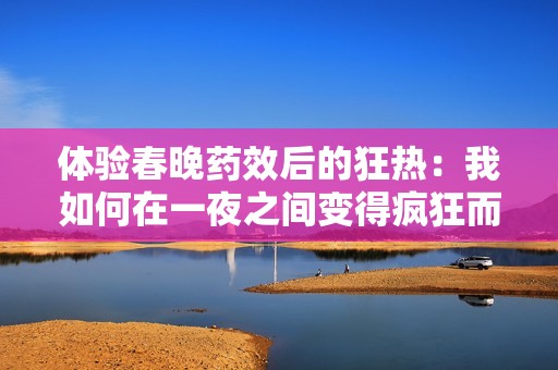 体验春晚药效后的狂热：我如何在一夜之间变得疯狂而无拘束
