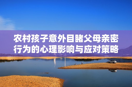 农村孩子意外目睹父母亲密行为的心理影响与应对策略