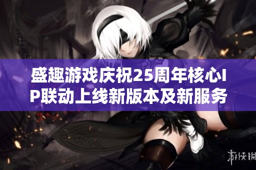 盛趣游戏庆祝25周年核心IP联动上线新版本及新服务器活动盛况空前