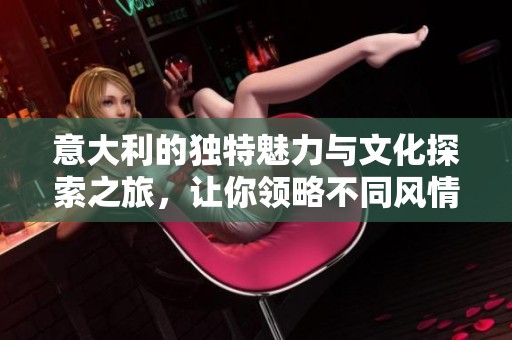 意大利的独特魅力与文化探索之旅，让你领略不同风情