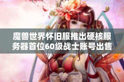 魔兽世界怀旧服推出硬核服务器首位60级战士账号出售 其价格令人瞠目结舌