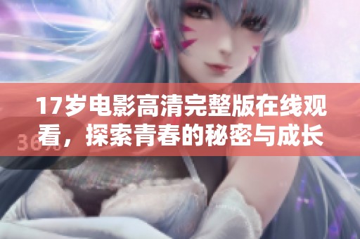 17岁电影高清完整版在线观看，探索青春的秘密与成长历程