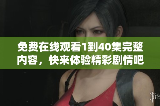 免费在线观看1到40集完整内容，快来体验精彩剧情吧！