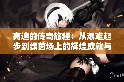 高迪的传奇旅程：从艰难起步到绿茵场上的辉煌成就与梦想实现