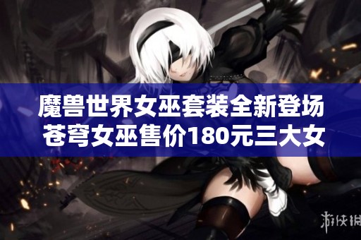 魔兽世界女巫套装全新登场 苍穹女巫售价180元三大女巫幻化精彩齐聚