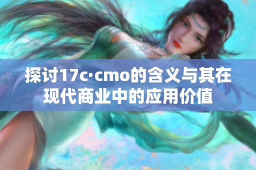 探讨17c·cmo的含义与其在现代商业中的应用价值