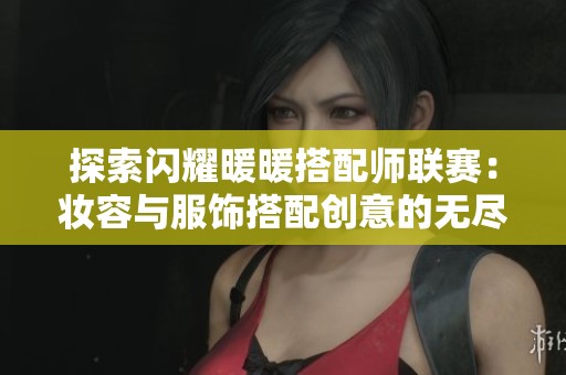 探索闪耀暖暖搭配师联赛：妆容与服饰搭配创意的无尽可能性与灵感分享