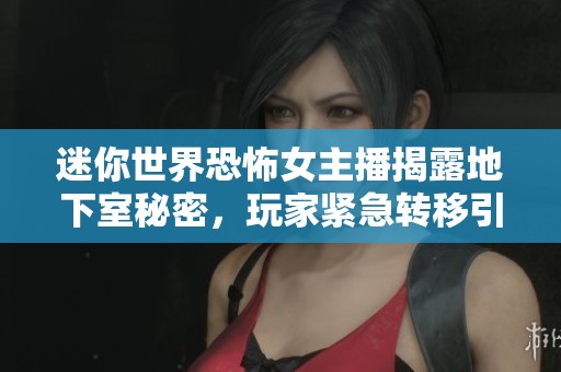 迷你世界恐怖女主播揭露地下室秘密，玩家紧急转移引发广泛恐慌与讨论