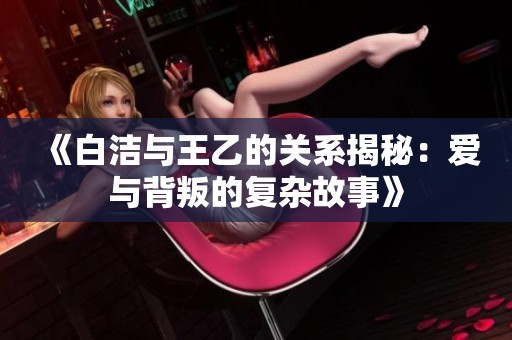 《白洁与王乙的关系揭秘：爱与背叛的复杂故事》