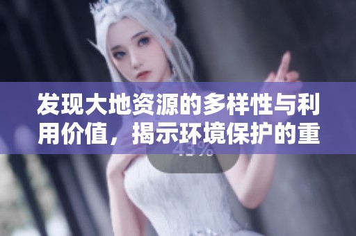 发现大地资源的多样性与利用价值，揭示环境保护的重要性
