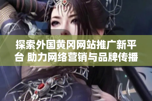 探索外国黄冈网站推广新平台 助力网络营销与品牌传播