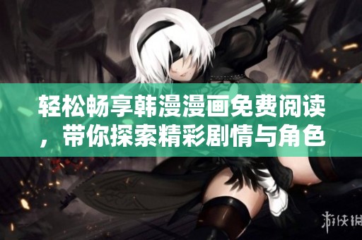 轻松畅享韩漫漫画免费阅读，带你探索精彩剧情与角色世界