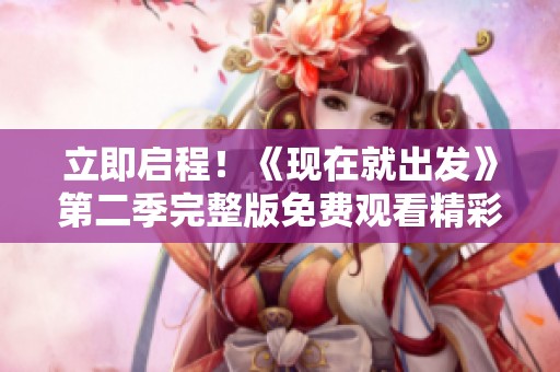 立即启程！《现在就出发》第二季完整版免费观看精彩上线