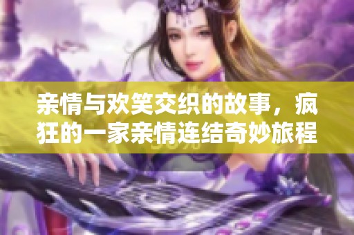 亲情与欢笑交织的故事，疯狂的一家亲情连结奇妙旅程