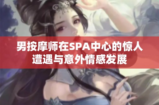 男按摩师在SPA中心的惊人遭遇与意外情感发展