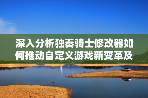 深入分析独奏骑士修改器如何推动自定义游戏新变革及其行业影响