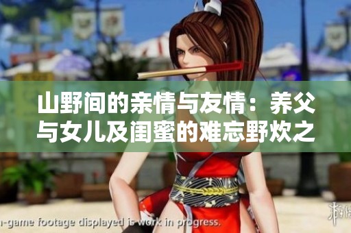 山野间的亲情与友情：养父与女儿及闺蜜的难忘野炊之旅