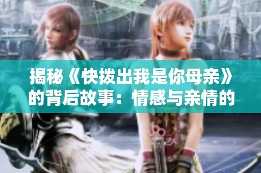 揭秘《快拨出我是你母亲》的背后故事：情感与亲情的真实碰撞