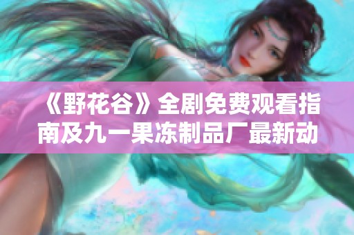 《野花谷》全剧免费观看指南及九一果冻制品厂最新动态介绍