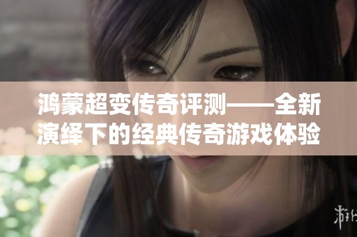 鸿蒙超变传奇评测——全新演绎下的经典传奇游戏体验探讨与分析