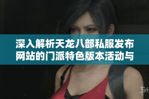 深入解析天龙八部私服发布网站的门派特色版本活动与技能攻略