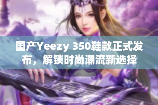 国产Yeezy 350鞋款正式发布，解锁时尚潮流新选择