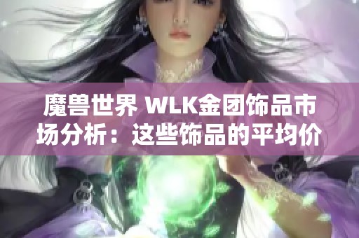 魔兽世界 WLK金团饰品市场分析：这些饰品的平均价格是多少金币你知道吗