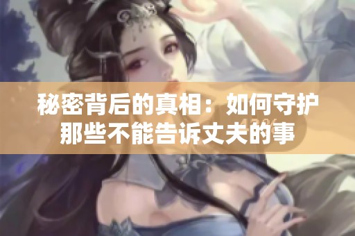 秘密背后的真相：如何守护那些不能告诉丈夫的事