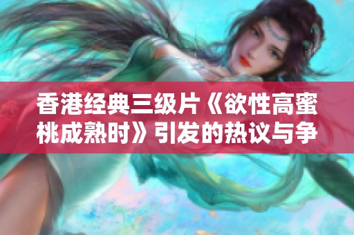 香港经典三级片《欲性高蜜桃成熟时》引发的热议与争议