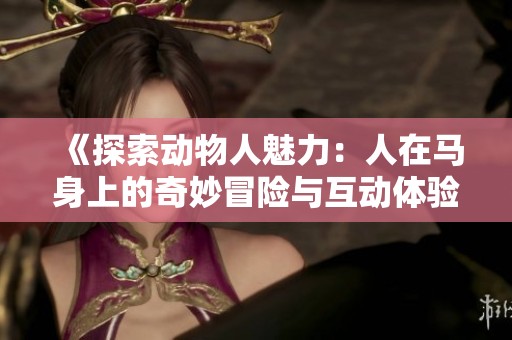《探索动物人魅力：人在马身上的奇妙冒险与互动体验》