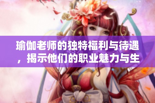 瑜伽老师的独特福利与待遇，揭示他们的职业魅力与生活方式