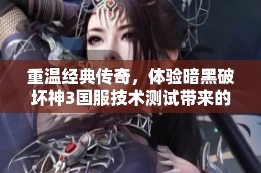 重温经典传奇，体验暗黑破坏神3国服技术测试带来的全新游戏魅力与挑战