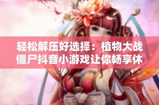 轻松解压好选择：植物大战僵尸抖音小游戏让你畅享休闲乐趣与放松时光