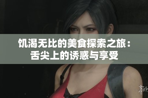 饥渴无比的美食探索之旅：舌尖上的诱惑与享受